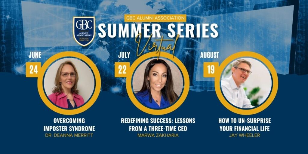 GBC Virtual Summer Series! June 24: Overcoming Imposter Syndrome with Dr. Deanna Merritt. July 22: Redefining Success: Lessons from a Three-Time CEO with Marwa Zakharia. August 19: How to Un-Surprise Your Financial Life with Jay Wheeler.